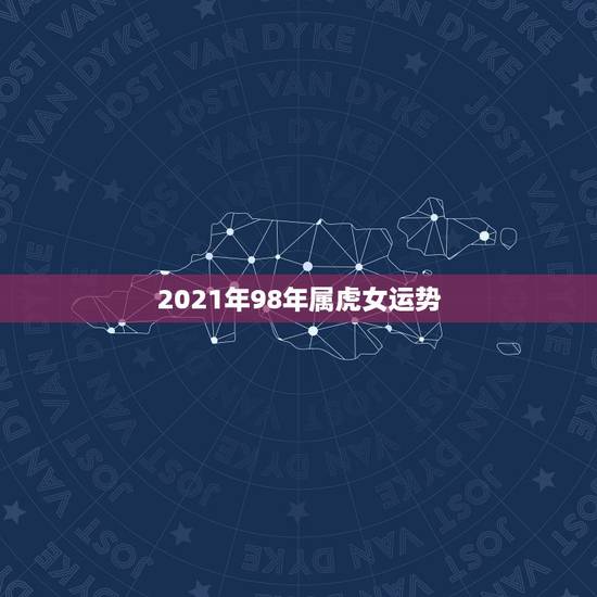 2021年98年属虎女运势,牛年属虎运势2021年运势 2021年98年属虎女运势,牛年属虎运势2021年运势