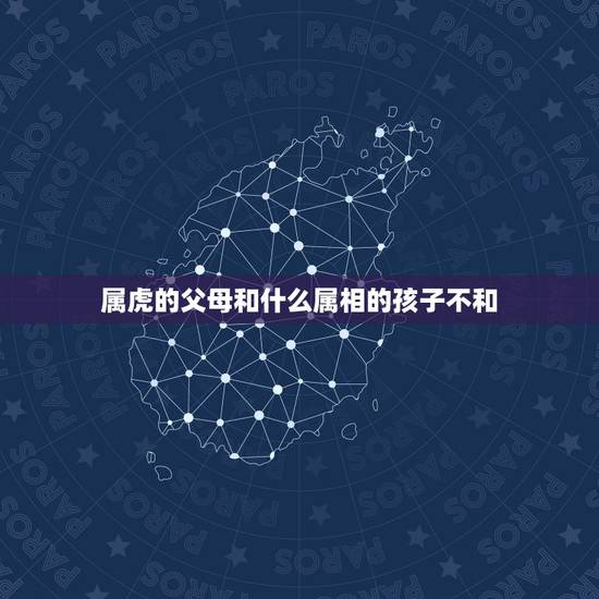 属虎的父母和什么属相的孩子不和,请问属虎的父母跟属蛇的孩子合吗? 属虎的父母和什么属相的孩子不和,请问属虎的父母跟属蛇的孩子合吗?