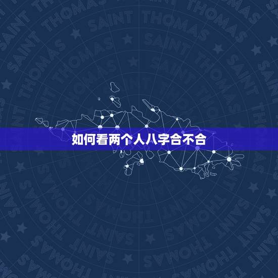 如何看两个人八字合不合,怎么看两个人属相合不合 如何看两个人八字合不合,怎么看两个人属相合不合