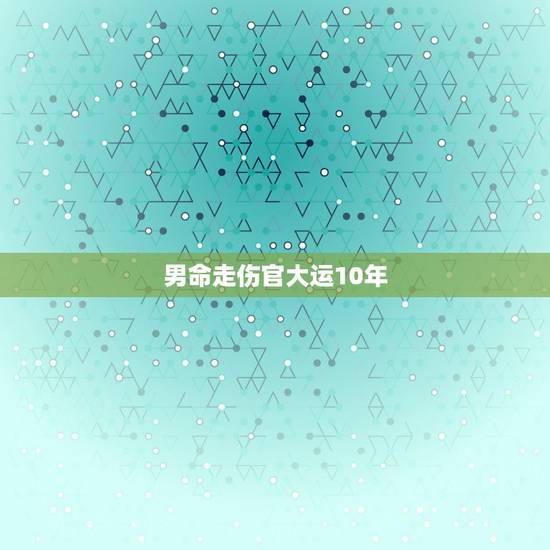 男命走伤官大运10年，男走伤官运好吗