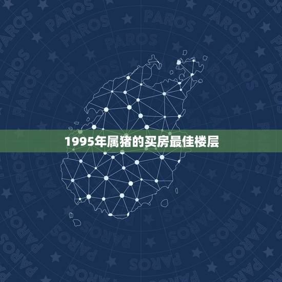 1995年属猪的买房最佳楼层，属猪的人适合住几楼 属猪的人住什么楼层最