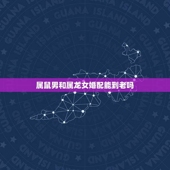 属鼠男和属龙女婚配能到老吗，属鼠男和属龙女婚姻相配吗