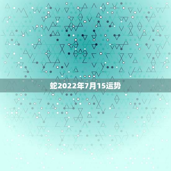 蛇2022年7月15运势,2021年属蛇人全年运势、运程及每月运程如何 蛇2022年7月15运势,2021年属蛇人全年运势、运程及每月运程如何