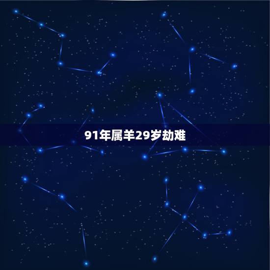 91年属羊29岁劫难，都说属羊的人命好不好是分年份的，91年属羊的人是