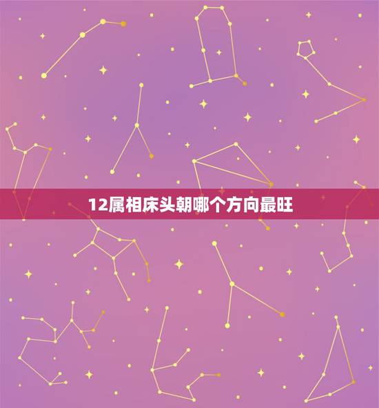 12属相床头朝哪个方向最旺,床头朝着哪个方向最好 12属相床头朝哪个方向最旺,床头朝着哪个方向最好