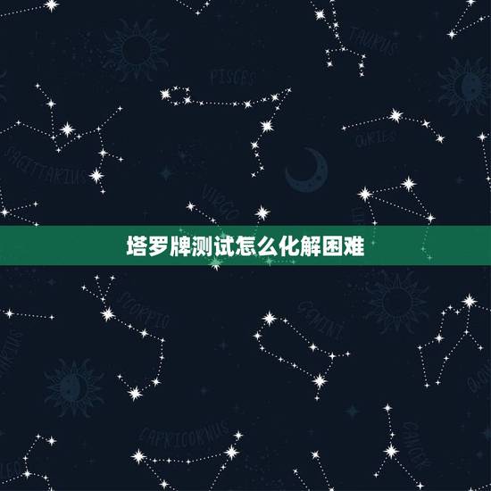 塔罗牌测试怎么化解困难,塔罗牌占卜,正在做一个艰难的选择,遇到一些困难 塔罗牌测试怎么化解困难,塔罗牌占卜,正在做一个艰难的选择,遇到一些困难