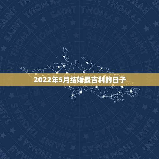 2022年5月结婚最吉利的日子，2011年5月结婚，请问几号比较合适，