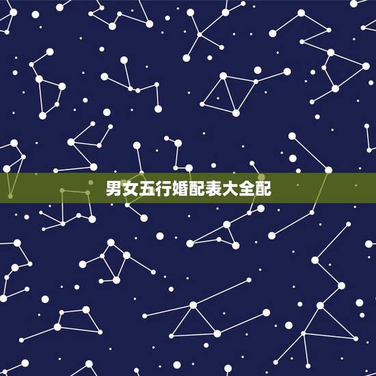 男女五行婚配表大全配,属相五行婚配表及注解 男女五行婚配表大全配,属相五行婚配表及注解