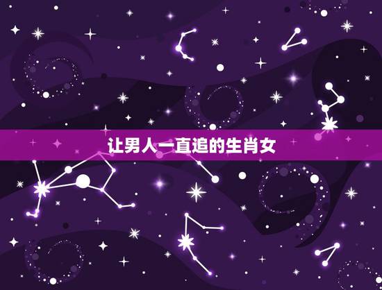 让男人一直追的生肖女，男人的梦中情人，到老还会被人追的生肖女都有哪些？