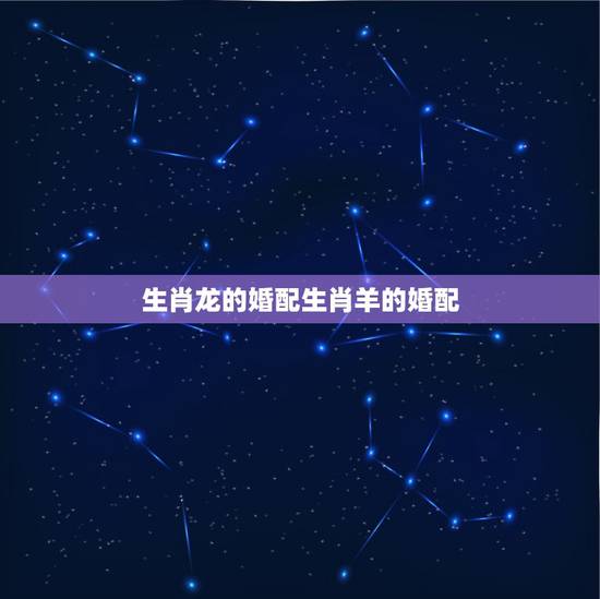 生肖龙的婚配生肖羊的婚配，属羊的和什么属相好