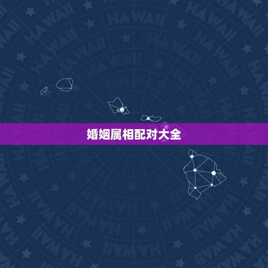 婚姻属相配对大全 很准 史上最全属相婚配表 婚姻属相配对大全 很准 史上最全属相婚配表