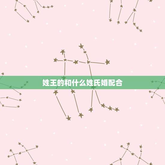 姓王的和什么姓氏婚配合,姓王的和姓什么的绝配 姓王的和什么姓氏婚配合,姓王的和姓什么的绝配