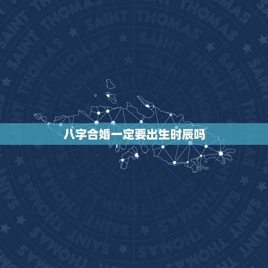 八字合婚一定要出生时辰吗,八字合婚时辰 八字合婚一定要出生时辰吗,八字合婚时辰