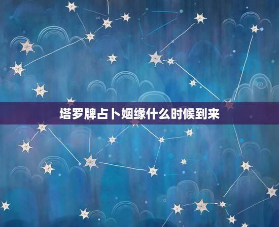 塔罗牌占卜姻缘什么时候到来，塔罗牌占卜预测多久的
