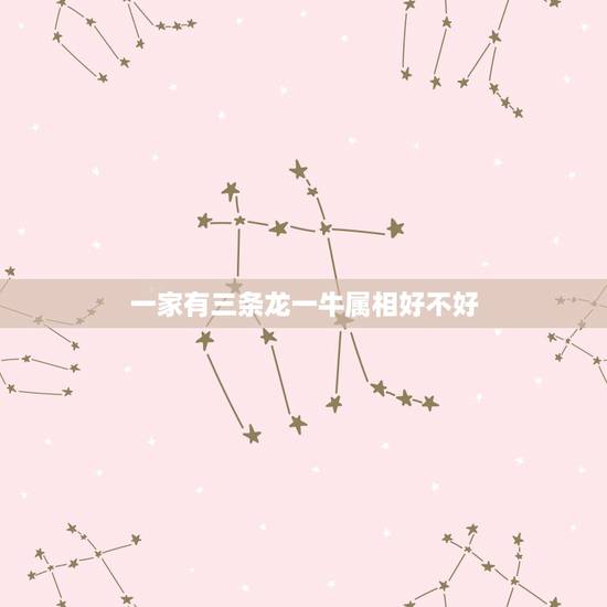 一家有三条龙一牛属相好不好,属龙和属蛇是否相配? 一家有三条龙一牛属相好不好,属龙和属蛇是否相配?