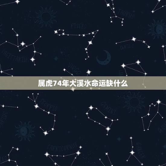 属虎74年大溪水命运缺什么，属虎三年大运
