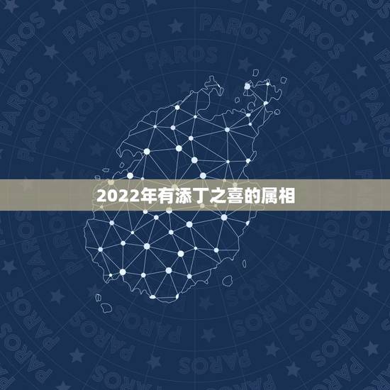 2022年有添丁之喜的属相,2021年喜得贵子的男生肖 2022年有添丁之喜的属相,2021年喜得贵子的男生肖