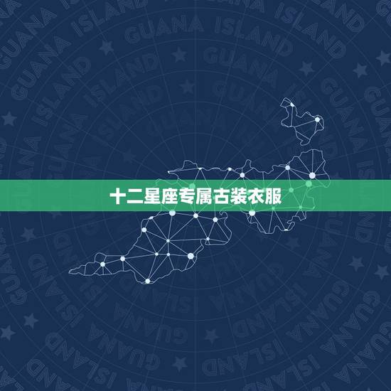 十二星座专属古装衣服,十二星座古代的衣服 十二星座专属古装衣服,十二星座古代的衣服
