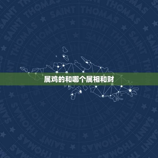 属鸡的和哪个属相和财,属鸡的和什么属相最和财 属鸡的和哪个属相和财,属鸡的和什么属相最和财