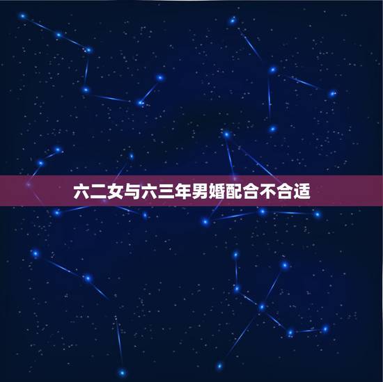 六二女与六三年男婚配合不合适，男六三年，女六二年婚配