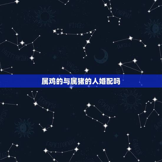 属鸡的与属猪的人婚配吗，属鸡的和属猪的配吗？