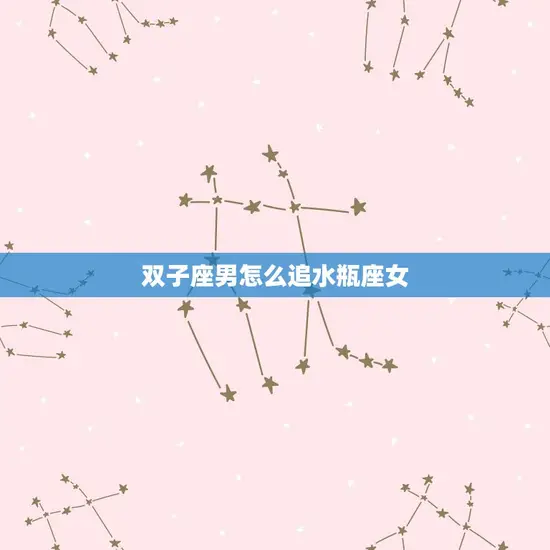 双子座男怎么追水瓶座女 双子座男怎么追水瓶座女