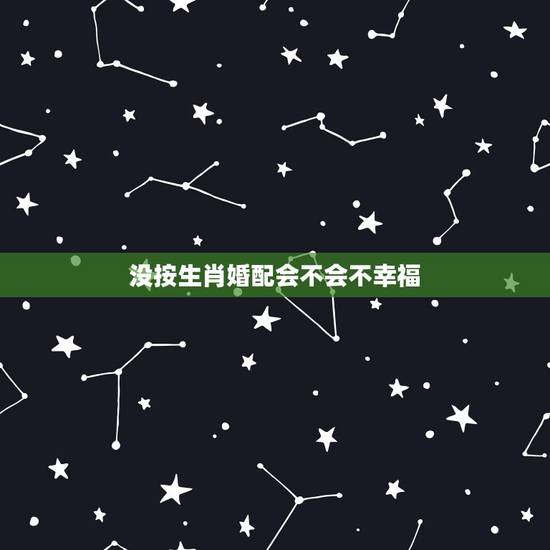 没按生肖婚配会不会不幸福，属相婚配是真的吗