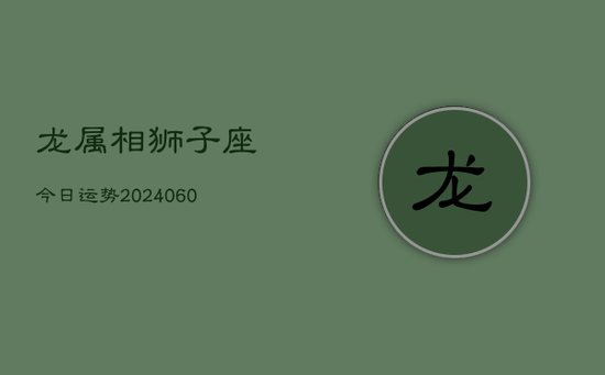龙属相狮子座今日运势(20240603) 龙属相狮子座今日运势(20240603)