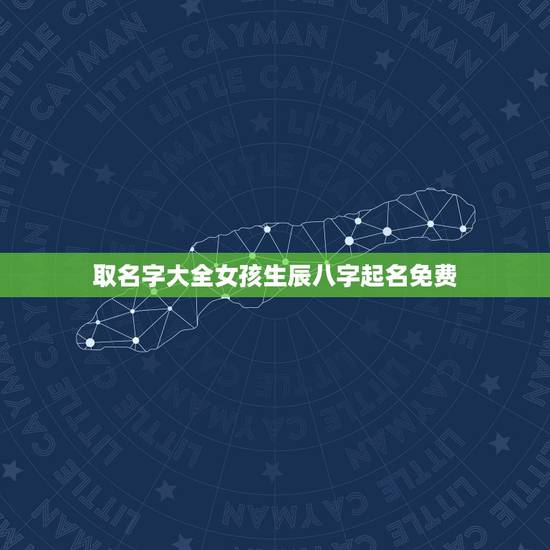 取名字大全女孩生辰八字起名免费 女孩生辰八字起名 取名字大全女孩生辰八字起名免费 女孩生辰八字起名
