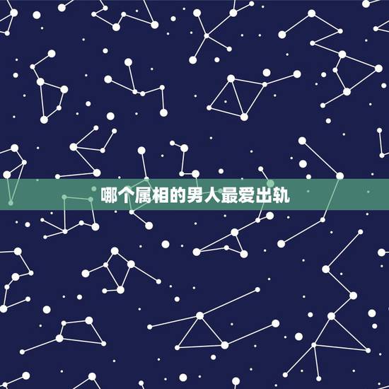 哪个属相的男人最爱出轨，哪个生肖男会婚后出轨？