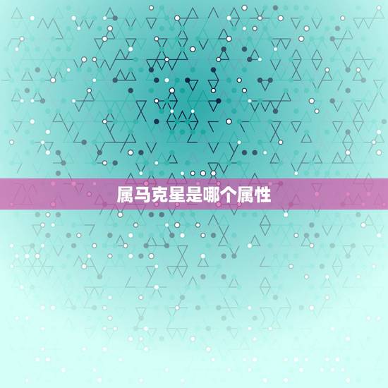 属马克星是哪个属性,1985年是什么属性 属马克星是哪个属性,1985年是什么属性