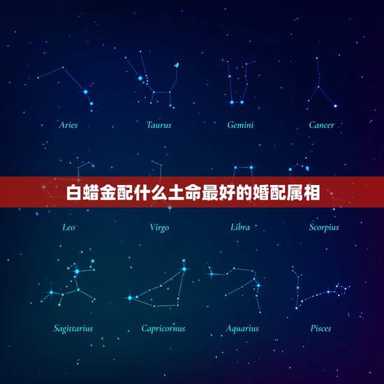 白蜡金配什么土命最好的婚配属相,最佳婚配属相 白蜡金配什么土命最好的婚配属相,最佳婚配属相
