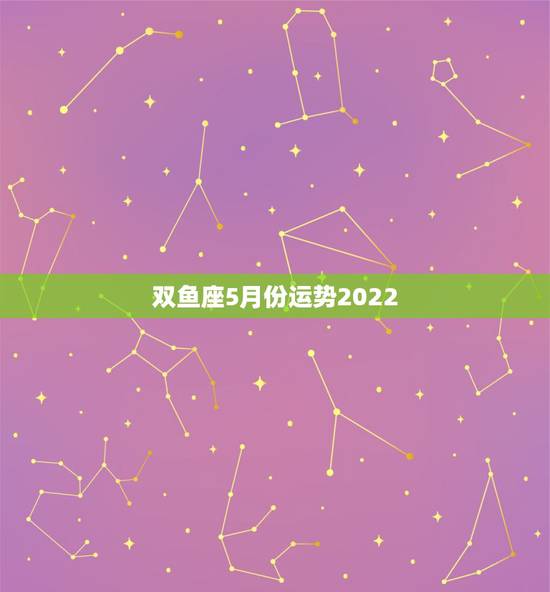 双鱼座5月份运势2022,双鱼座5月的运势? 双鱼座5月份运势2022,双鱼座5月的运势?