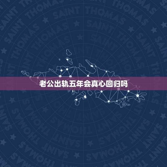 老公出轨五年会真心回归吗，有多少男人出轨后回归家庭能真心过下去
