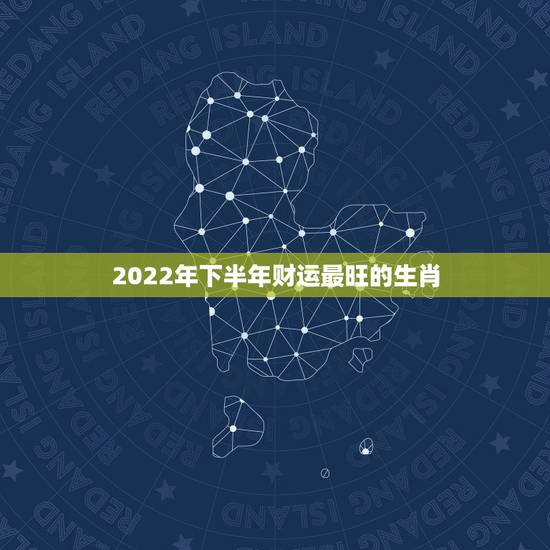 2022年下半年财运最旺的生肖,2022年财运最旺的生肖 2022年下半年财运最旺的生肖,2022年财运最旺的生肖