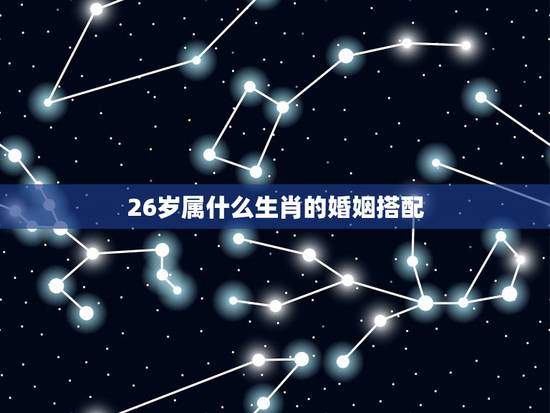 26岁属什么生肖的婚姻搭配,今年26岁属什么生肖 26岁属什么生肖的婚姻搭配,今年26岁属什么生肖