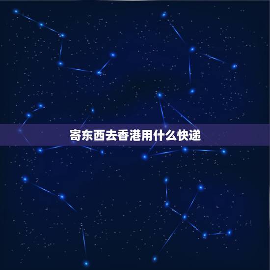寄东西去香港用什么快递,大陆寄香港一般用什么快递? 寄东西去香港用什么快递,大陆寄香港一般用什么快递?