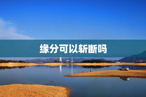 缘分可以斩断吗,缘分是无法避免的吗?怎么中断难缠又错误的缘分? 缘分可以斩断吗,缘分是无法避免的吗?怎么中断难缠又错误的缘分?