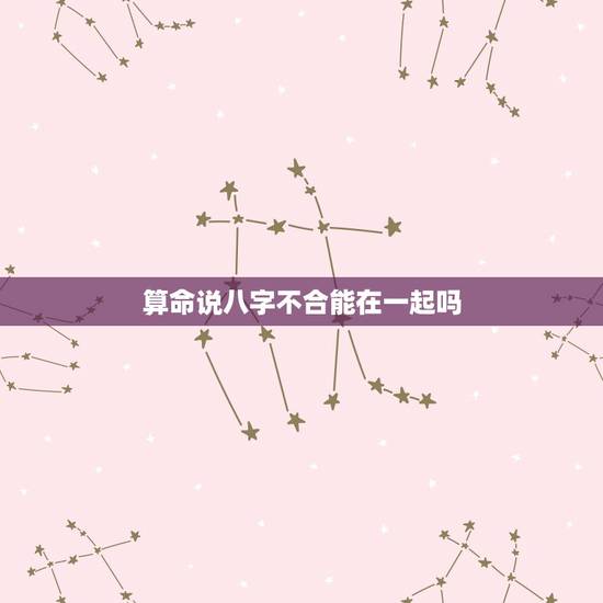 算命说八字不合能在一起吗,八字不合就不能在一起吗? 算命说八字不合能在一起吗,八字不合就不能在一起吗?