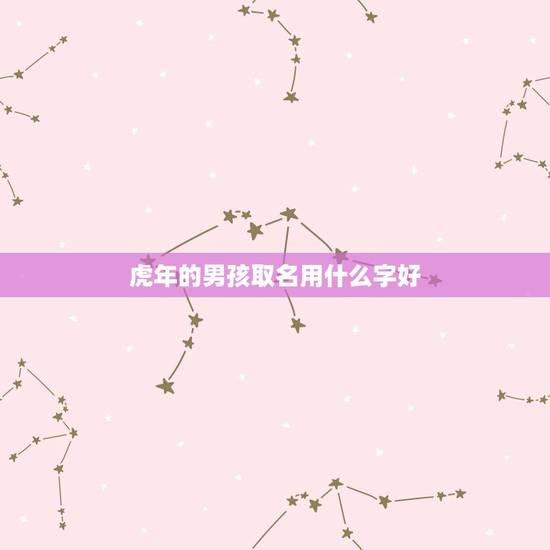 虎年的男孩取名用什么字好 虎年男宝简单大气名字 虎年的男孩取名用什么字好 虎年男宝简单大气名字