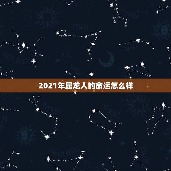 2021年属龙人的命运怎么样，2021属龙人的运势和财运