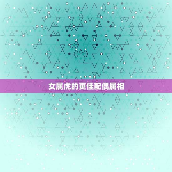 女属虎的更佳配偶属相,98年属虎女早婚还是晚婚 女属虎的更佳配偶属相,98年属虎女早婚还是晚婚