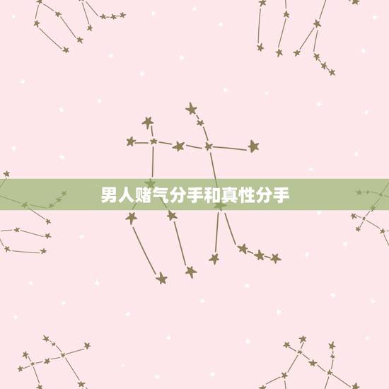 男人赌气分手和真性分手,请问男朋友是赌气还是真的要分手? 男人赌气分手和真性分手,请问男朋友是赌气还是真的要分手?