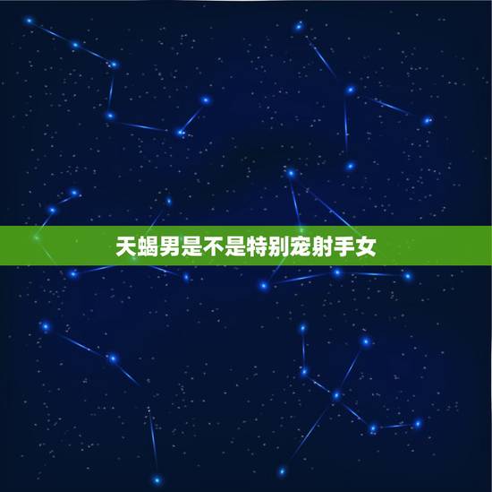 天蝎男是不是特别宠射手女，天蝎男喜欢射手女的表现，眼神莫名深情，还有哪