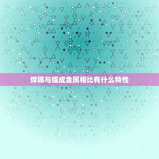 焊锡与组成金属相比有什么特性，与组成合金的各组分金属相比，合金具有硬度
