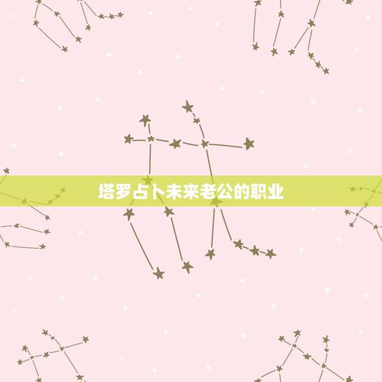 塔罗占卜未来老公的职业，你未来另一半的职业是什么？