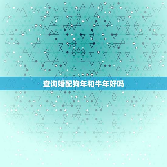 查询婚配狗年和牛年好吗,属狗的与属牛的婚配好吗 查询婚配狗年和牛年好吗,属狗的与属牛的婚配好吗