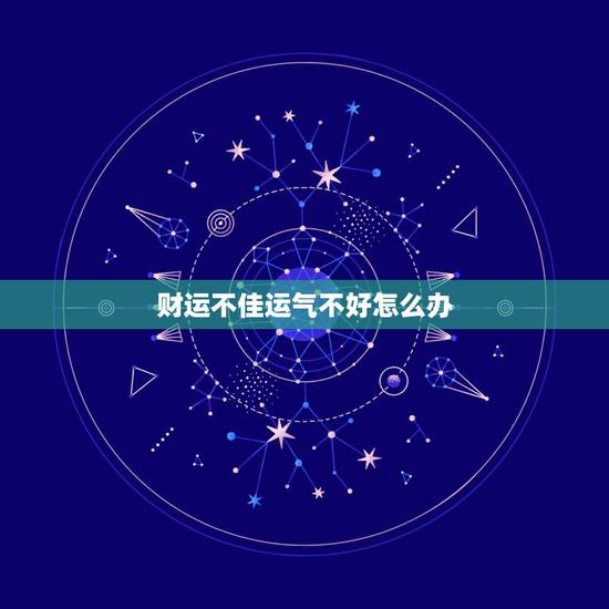 财运不佳运气不好怎么办，我的运气总是很差怎么办？怎么提升运气啊？