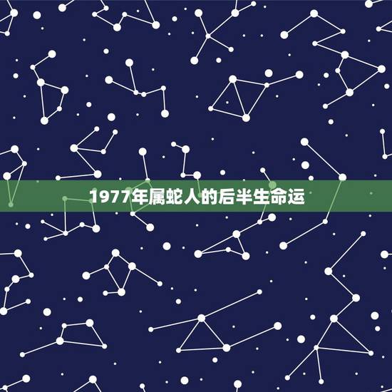1977年属蛇人的后半生命运,1977年属蛇的人女人后半生怎么样 1977年属蛇人的后半生命运,1977年属蛇的人女人后半生怎么样