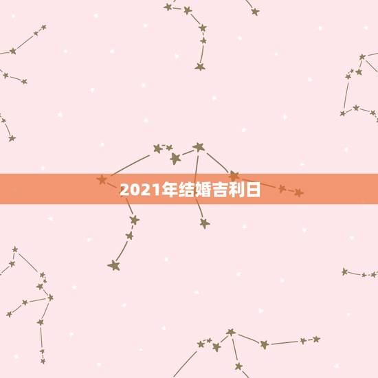 2021年结婚吉利日,2021年结婚做被子什么日子好? 2021年结婚吉利日,2021年结婚做被子什么日子好?